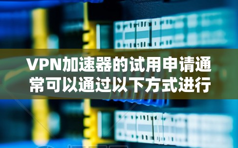 <strong>VPN加速器</strong>的试用申请通常可以通过以下方式进行