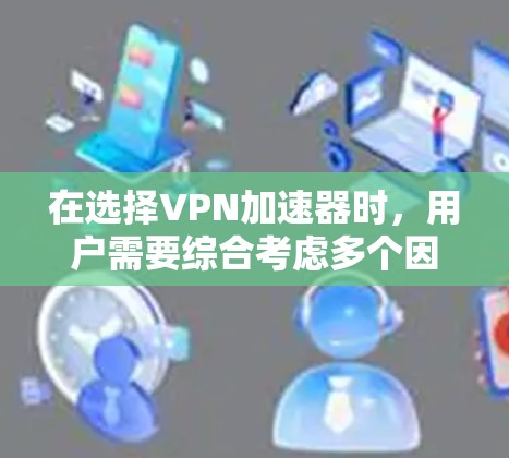 在选择<strong>VPN加速器</strong>时，用户需要综合考虑多个因素，包括软件的性能、安全性和易用性，以及它们在不同设备和网络环境下的兼容性。以下是一些关键点，帮助您做出明智的选择