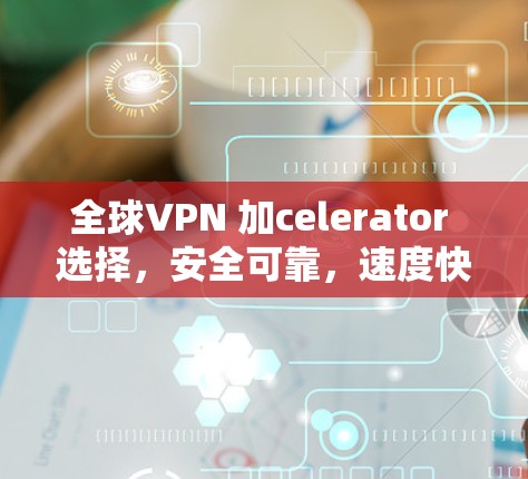 全球VPN 加celerator 选择,安全可靠,速度快,可靠可靠! 全球VPN 加celerator 选择,安全可靠,速度快,可靠可靠!