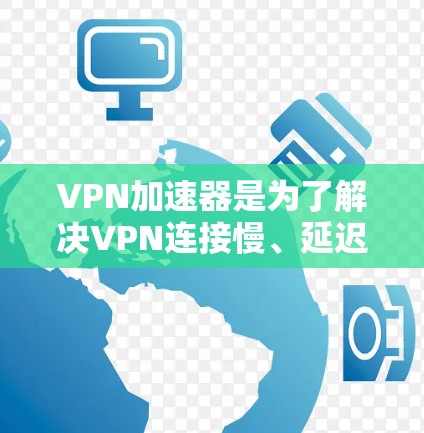 <strong>VPN加速器</strong>是为了解决VPN连接慢、延迟长等问题而开发的工具，它们帮助用户更快地连接到目标网站。以下是几种常见的<strong>VPN加速器</strong>类型及其特点