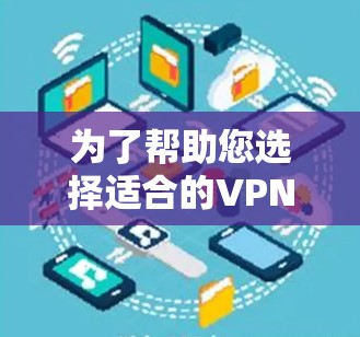 为了帮助您选择适合的<strong>VPN加速器</strong>，以下是详细的比较和推荐