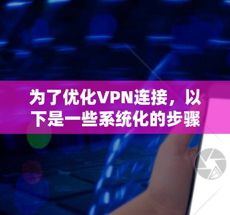 为了优化VPN连接，以下是一些系统化的步骤和技巧