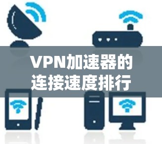 <strong>VPN加速器</strong>的连接速度排行是评估其性能的一个关键指标，主要通过多个指标来综合衡量其加速效果。以下是对 VPN 加速器连接速度排行的详细分析