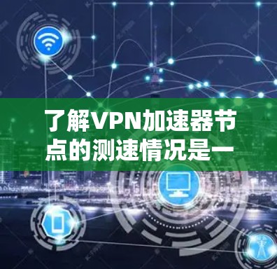 了解<strong>VPN加速器</strong>节点的测速情况是一个复杂但有意义的过程，可以帮助你更好地理解这些节点的功能和性能。以下是一个分步的指南，帮助你全面掌握这一过程
