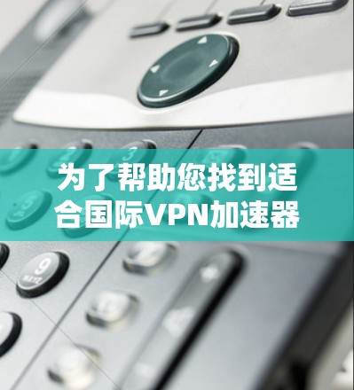 为了帮助您找到适合国际<strong>VPN加速器</strong>的平台，以下是一些步骤性的指南