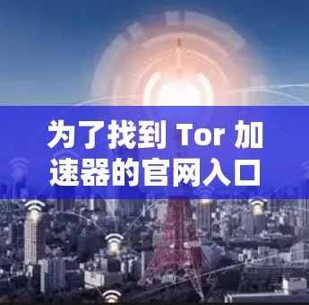 为了找到 Tor 加速器的官网入口,您可以按照以下步骤进行 为了找到 Tor 加速器的官网入口,您可以按照以下步骤进行