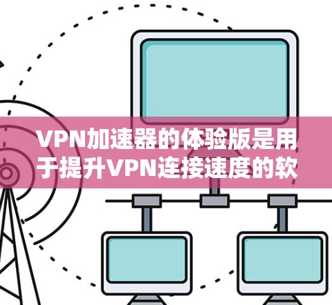 VPN加速器的体验版是用于提升VPN连接速度的软件，通常比普通加速器更注重用户体验，界面友好、缓存管理优化、响应速度快。以下是详细的步骤和建议