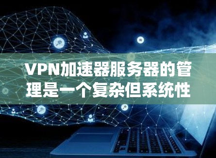<strong>VPN加速器</strong>服务器的管理是一个复杂但系统性的过程，涉及多个部分和相互关联的因素。以下是对该过程的详细总结和总结