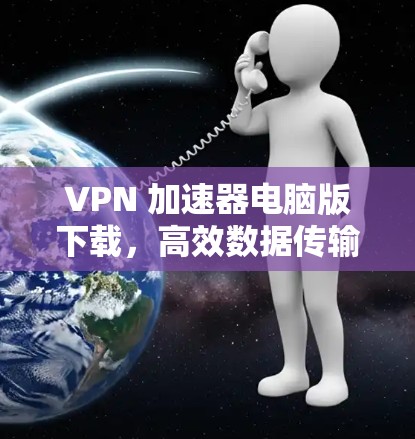 VPN 加速器电脑版下载，高效数据传输的终极解决方案