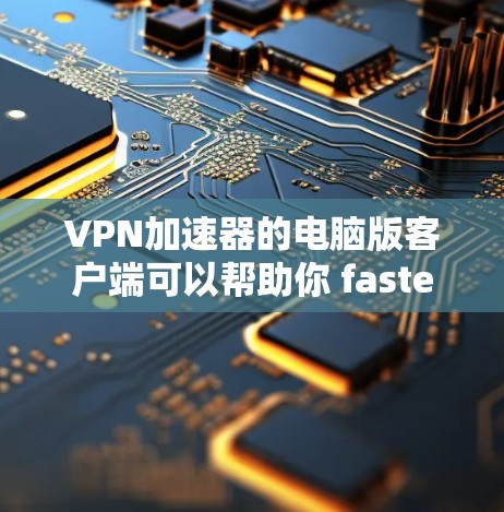 <strong>VPN加速器</strong>的电脑版客户端可以帮助你 faster地连接到VPN服务，避免被延迟或卡顿。以下是详细介绍