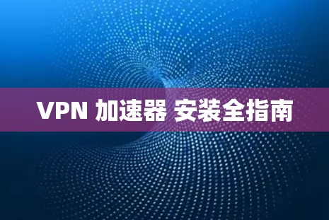 VPN 加速器 安装全指南