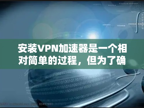 安装<strong>VPN加速器</strong>是一个相对简单的过程，但为了确保安全和正确无误，我建议您按照以下步骤操作