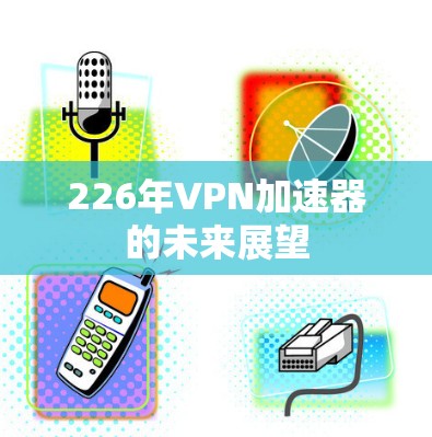 226年<strong>VPN加速器</strong>的未来展望