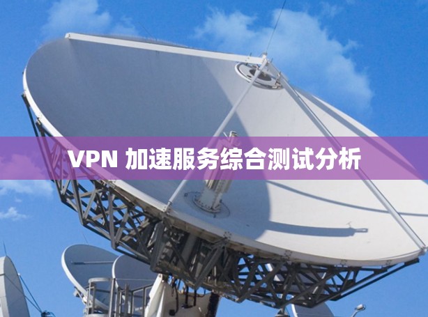 VPN 加速服务综合测试分析 VPN 加速服务综合测试分析