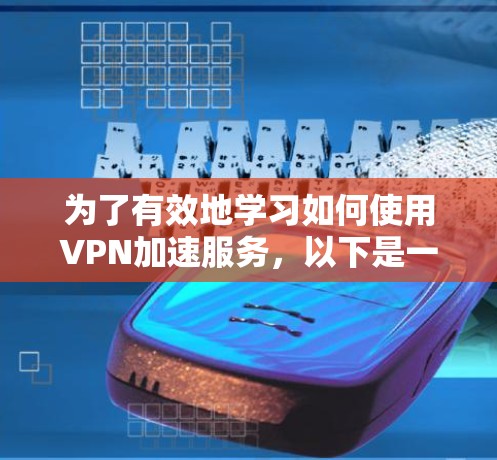 为了有效地学习如何使用VPN加速服务，以下是一个有条理的指南，帮助您一步步掌握这一技术