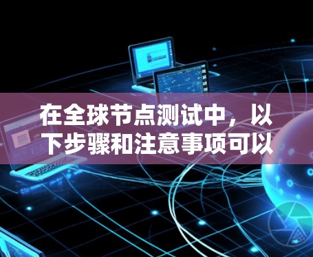 在全球节点测试中，以下步骤和注意事项可以帮助您高效地进行测试和选择合适的Which网络节点