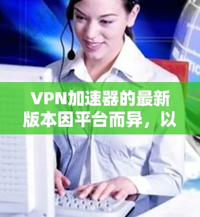 <strong>VPN加速器</strong>的最新版本因平台而异，以下是一些常见的<strong>VPN加速器</strong>及其最新版本
