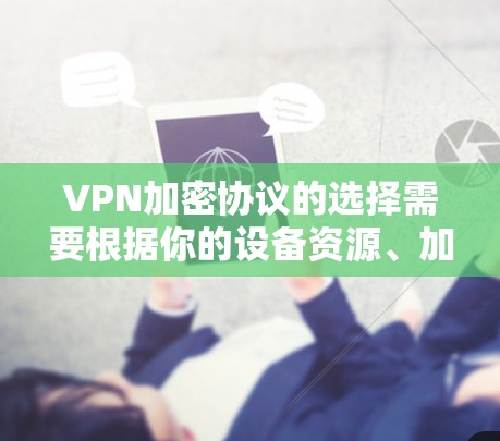 VPN加密协议的选择需要根据你的设备资源、加密需求以及设备的安全性来决定。以下是一些推荐的VPN加密协议及其特点，供你参考