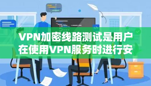 VPN加密线路测试是用户在使用VPN服务时进行安全验证和测试的重要步骤。以下是关于VPN加密线路测试的详细指南