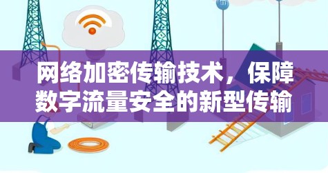 网络加密传输技术,保障数字流量安全的新型传输方式 网络加密传输技术,保障数字流量安全的新型传输方式