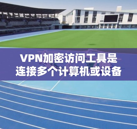 VPN加密访问工具是连接多个计算机或设备以保护数据安全的网络服务。以下是详细的步骤和建议 VPN加密访问工具是连接多个计算机或设备以保护数据安全的网络服务。以下是详细的步骤和建议