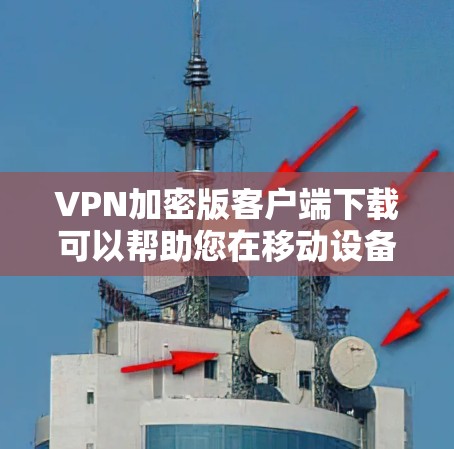 VPN加密版客户端下载可以帮助您在移动设备上使用VPN服务，同时确保视频内容被加密，从而防止被攻击者或其他第三方获取内容。以下是几个常见的VPN加密客户端下载链接，您可以根据自己的需求选择