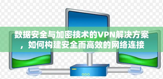 数据安全与加密技术的VPN解决方案,如何构建安全而高效的网络连接 数据安全与加密技术的VPN解决方案,如何构建安全而高效的网络连接