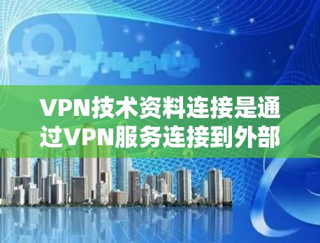 VPN技术资料连接是通过VPN服务连接到外部服务器，提供访问和下载功能。以下是关于其安全性的详细分析和建议