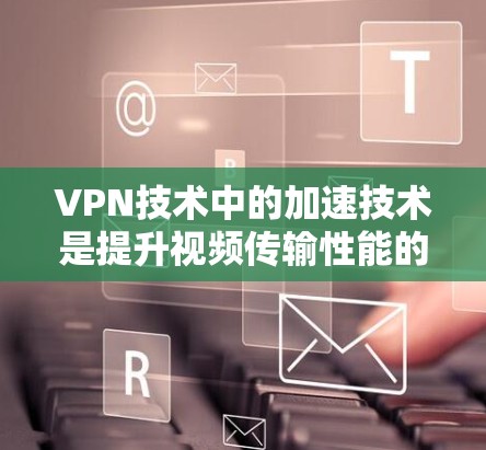VPN技术中的加速技术是提升视频传输性能的关键措施。以下是对这些技术的详细分析和总结 VPN技术中的加速技术是提升视频传输性能的关键措施。以下是对这些技术的详细分析和总结