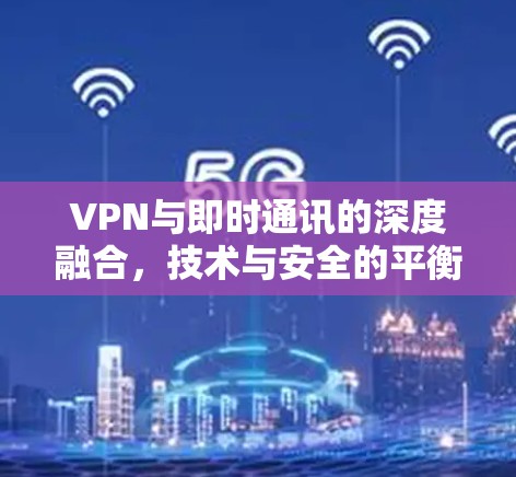 VPN与即时通讯的深度融合，技术与安全的平衡点