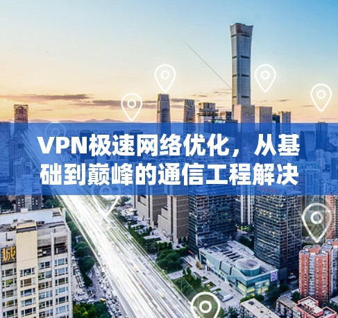 VPN极速网络优化，从基础到巅峰的通信工程解决方案