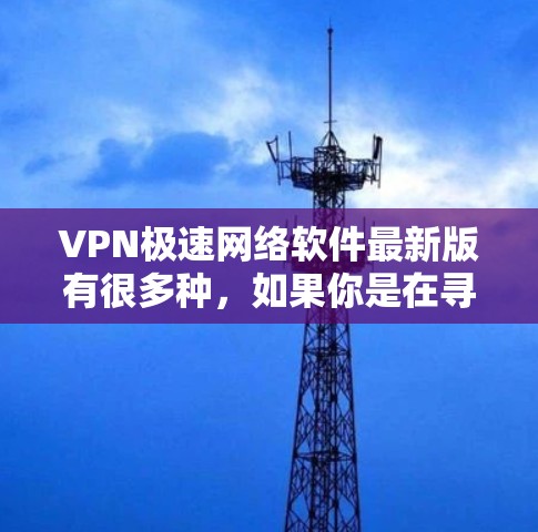 VPN极速网络软件最新版有很多种，如果你是在寻找一款快速、安全且兼容性强的软件，以下是一些推荐