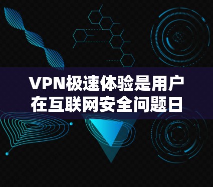 VPN极速体验是用户在互联网安全问题日益突出的情况下，为了保障个人数据和隐私安全而选择的便捷服务。以下是关于VPN极速体验的一些关键信息和建议