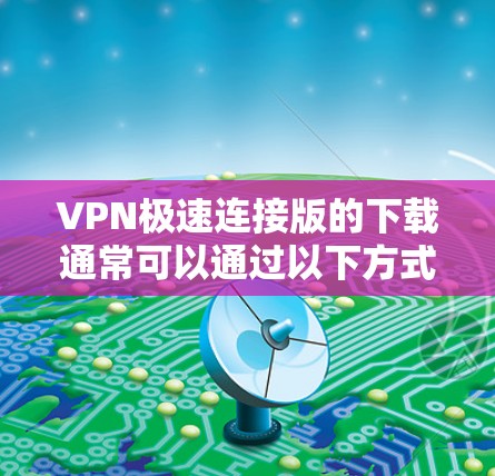 VPN极速连接版的下载通常可以通过以下方式进行
