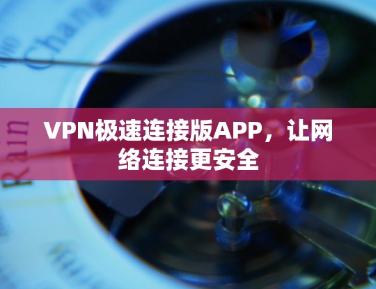 VPN极速连接版APP，让网络连接更安全