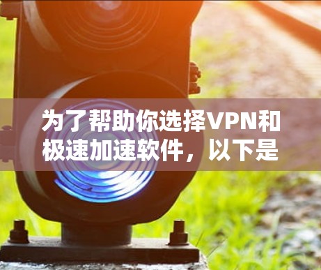 为了帮助你选择VPN和极速加速软件，以下是一些推荐和评估，结合了功能、安全性以及适用场景，供你参考