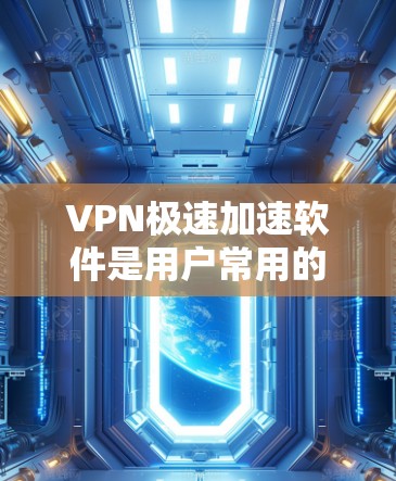 VPN极速加速软件是用户常用的VPN工具之一，能够快速传输内容。以下是一些常见的VPN软件推荐