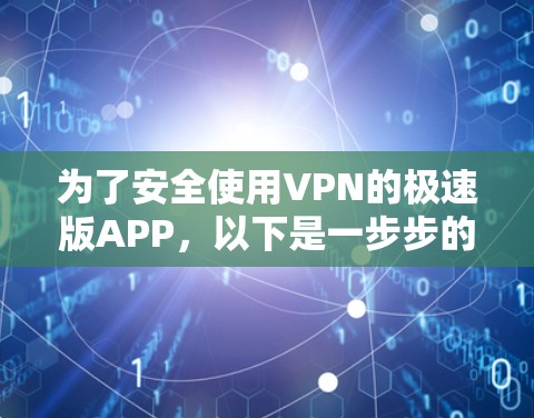 为了安全使用VPN的极速版APP，以下是一步步的建议和步骤