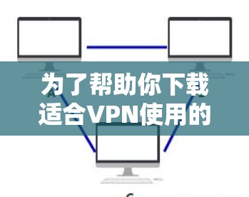 为了帮助你下载适合VPN使用的应用，以下是一些推荐的VPN极速VPN客户端