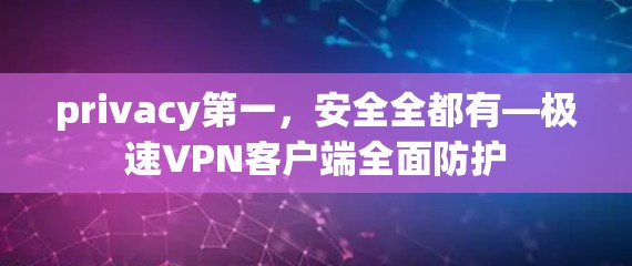 privacy第一，安全全都有—极速VPN客户端全面防护