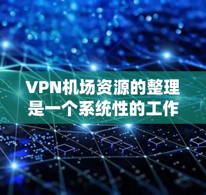 VPN机场资源的整理是一个系统性的工作，涉及多个方面，包括服务器、设备、使用方法、应用工具以及注意事项等。以下是一个结构化的整理方案，涵盖所有关键部分