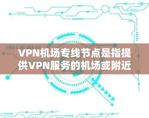 VPN机场专线节点是指提供VPN服务的机场或附近的网络节点，供旅客在机场或附近的酒店使用。这些节点通常提供高速、稳定的VPN连接，帮助旅客在机场或附近地区享受更安全、更可靠的网络环境