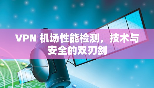 VPN 机场性能检测，技术与安全的双刃剑