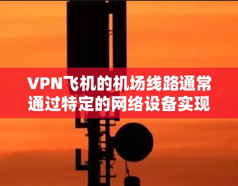 VPN飞机的机场线路通常通过特定的网络设备实现，这些设备可能包括VPN服务器、VPN连接器或者VPN设备本身，用于在飞机上进行加密通信。以下是一些可能的应用场景和考虑因素