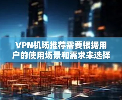 VPN机场推荐需要根据用户的使用场景和需求来选择适合的 VPN 服务。以下是一些常见的 VPN 机场推荐选项，供参考
