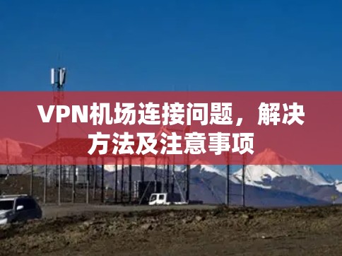 VPN机场连接问题，解决方法及注意事项