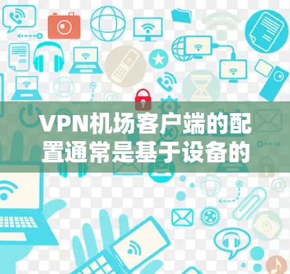 VPN机场客户端的配置通常是基于设备的配置进行的，具体步骤可能因设备而异。以下是常见的配置步骤，适用于大多数主流设备