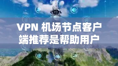 VPN 机场节点客户端推荐是帮助用户快速接入机场节点的网络服务。以下是一些常见的VPN客户端推荐，供您参考
