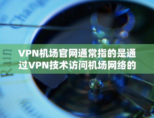 VPN机场官网通常指的是通过VPN技术访问机场网络的具体服务。以下是几个常见的VPN服务，供您参考