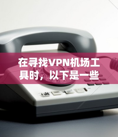 在寻找VPN机场工具时，以下是一些系统性的推荐和考虑因素